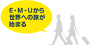 E・M・Uから 世界への旅が 始まる